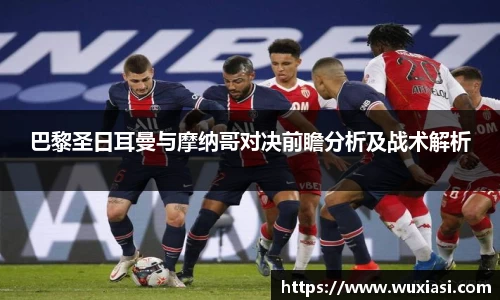 巴黎圣日耳曼与摩纳哥对决前瞻分析及战术解析