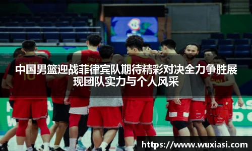 中国男篮迎战菲律宾队期待精彩对决全力争胜展现团队实力与个人风采