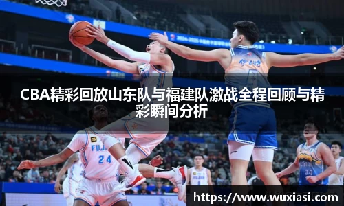 CBA精彩回放山东队与福建队激战全程回顾与精彩瞬间分析