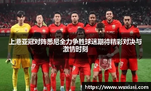 上港亚冠对阵悉尼全力争胜球迷期待精彩对决与激情时刻