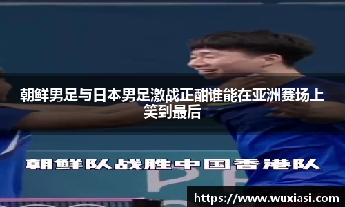 朝鲜男足与日本男足激战正酣谁能在亚洲赛场上笑到最后