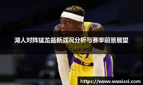 湖人对阵猛龙最新战况分析与赛季前景展望