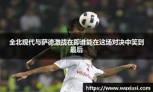 全北现代与萨德激战在即谁能在这场对决中笑到最后
