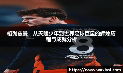 格列兹曼：从天赋少年到世界足球巨星的辉煌历程与成就分析
