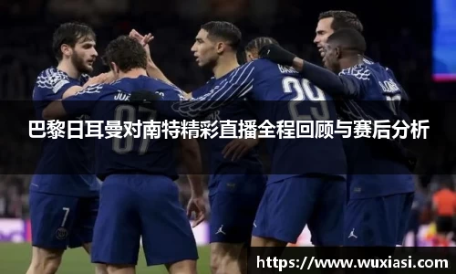 巴黎日耳曼对南特精彩直播全程回顾与赛后分析