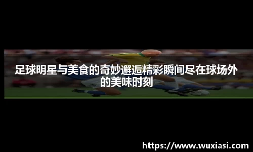 足球明星与美食的奇妙邂逅精彩瞬间尽在球场外的美味时刻