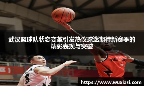 武汉篮球队状态变革引发热议球迷期待新赛季的精彩表现与突破